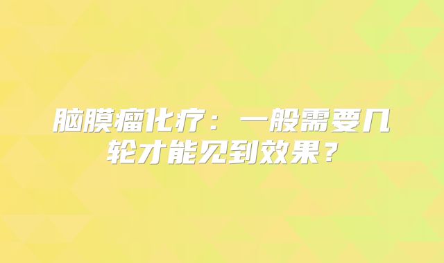脑膜瘤化疗：一般需要几轮才能见到效果？