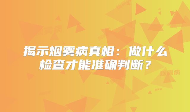 揭示烟雾病真相：做什么检查才能准确判断？