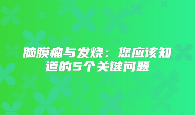脑膜瘤与发烧：您应该知道的5个关键问题