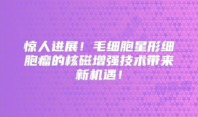 惊人进展！毛细胞星形细胞瘤的核磁增强技术带来新机遇！