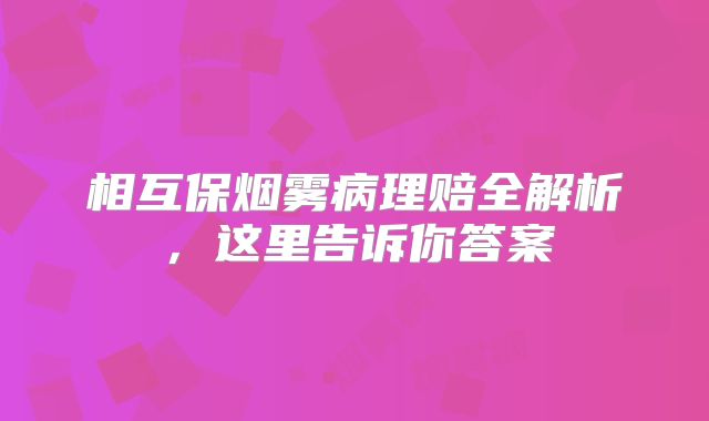 相互保烟雾病理赔全解析，这里告诉你答案