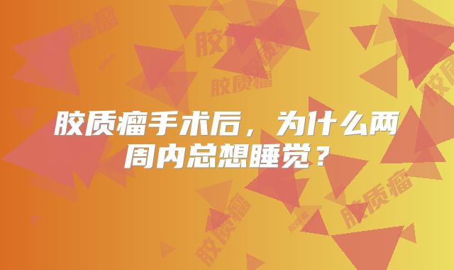胶质瘤手术后，为什么两周内总想睡觉？