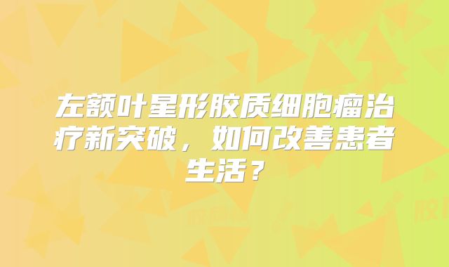 左额叶星形胶质细胞瘤治疗新突破，如何改善患者生活？