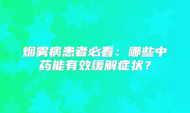 烟雾病患者必看：哪些中药能有效缓解症状？