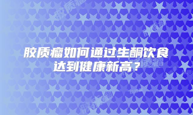 胶质瘤如何通过生酮饮食达到健康新高？