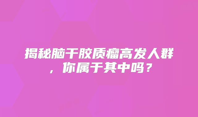 揭秘脑干胶质瘤高发人群，你属于其中吗？