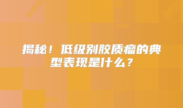 揭秘！低级别胶质瘤的典型表现是什么？