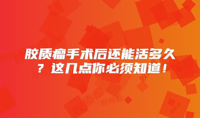 胶质瘤手术后还能活多久？这几点你必须知道！