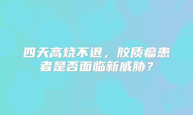 四天高烧不退，胶质瘤患者是否面临新威胁？