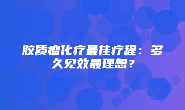 胶质瘤化疗最佳疗程：多久见效最理想？