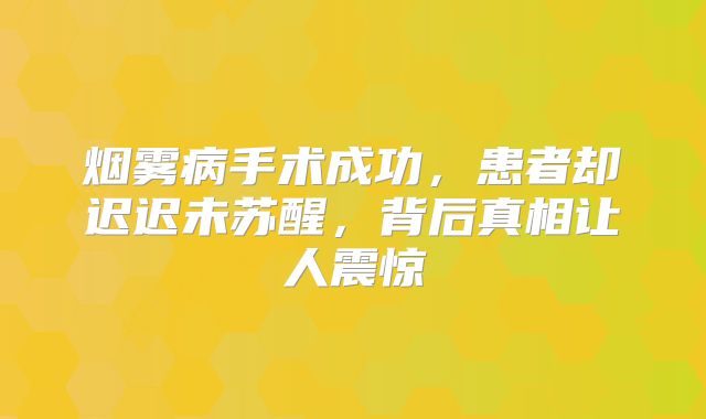 烟雾病手术成功，患者却迟迟未苏醒，背后真相让人震惊