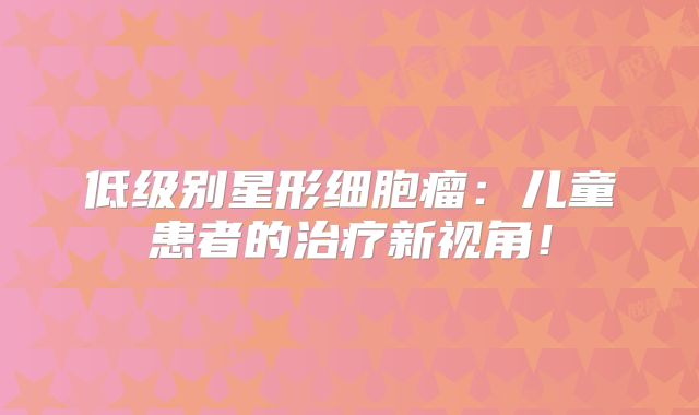 低级别星形细胞瘤：儿童患者的治疗新视角！