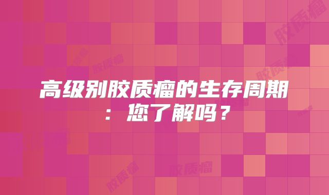 高级别胶质瘤的生存周期：您了解吗？