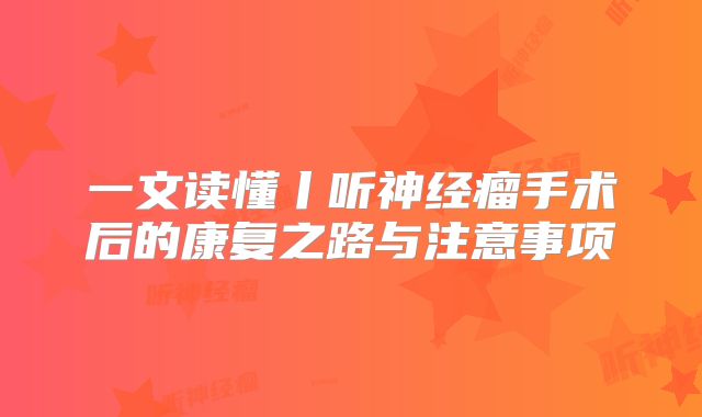 一文读懂丨听神经瘤手术后的康复之路与注意事项