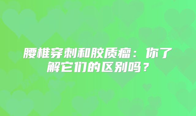 腰椎穿刺和胶质瘤：你了解它们的区别吗？