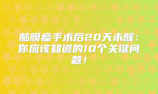 脑膜瘤手术后20天未醒：你应该知道的10个关键问题！