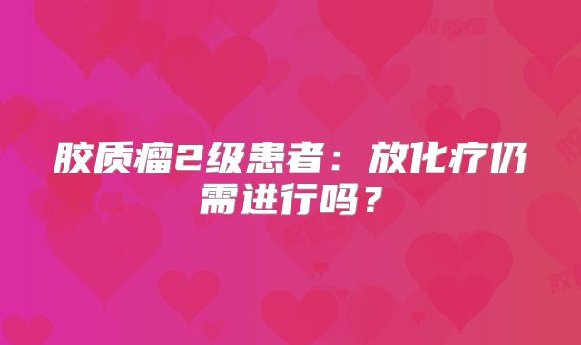 胶质瘤2级患者：放化疗仍需进行吗？