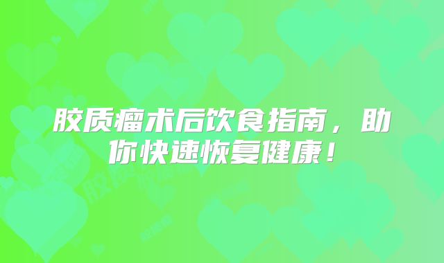 胶质瘤术后饮食指南，助你快速恢复健康！