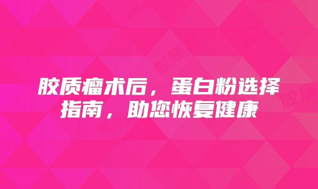 胶质瘤术后，蛋白粉选择指南，助您恢复健康
