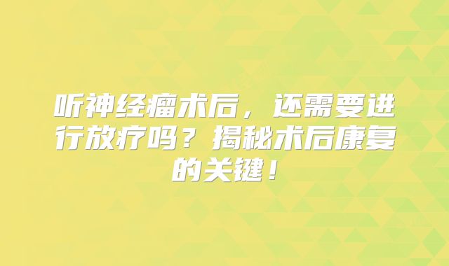 听神经瘤术后，还需要进行放疗吗？揭秘术后康复的关键！