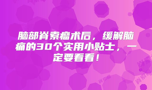 脑部脊索瘤术后，缓解脑痛的30个实用小贴士，一定要看看！