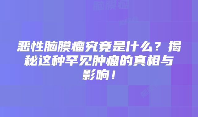 恶性脑膜瘤究竟是什么？揭秘这种罕见肿瘤的真相与影响！