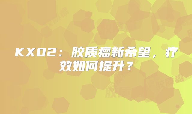 KX02：胶质瘤新希望，疗效如何提升？