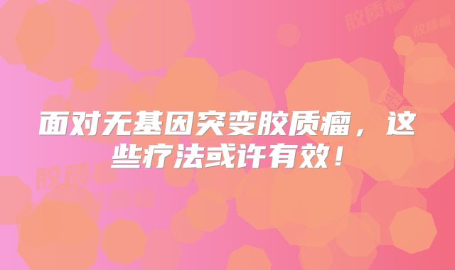 面对无基因突变胶质瘤，这些疗法或许有效！