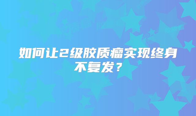 如何让2级胶质瘤实现终身不复发？