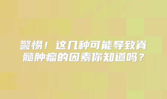 警惕！这几种可能导致脊髓肿瘤的因素你知道吗？