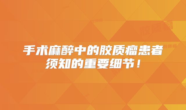 手术麻醉中的胶质瘤患者须知的重要细节！