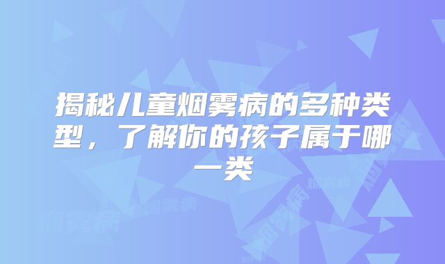 揭秘儿童烟雾病的多种类型，了解你的孩子属于哪一类