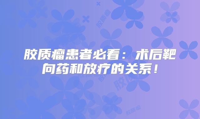 胶质瘤患者必看：术后靶向药和放疗的关系！