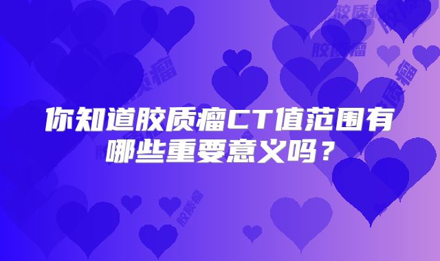 你知道胶质瘤CT值范围有哪些重要意义吗？