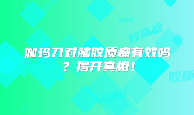 伽玛刀对脑胶质瘤有效吗？揭开真相！