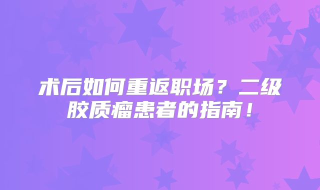 术后如何重返职场？二级胶质瘤患者的指南！