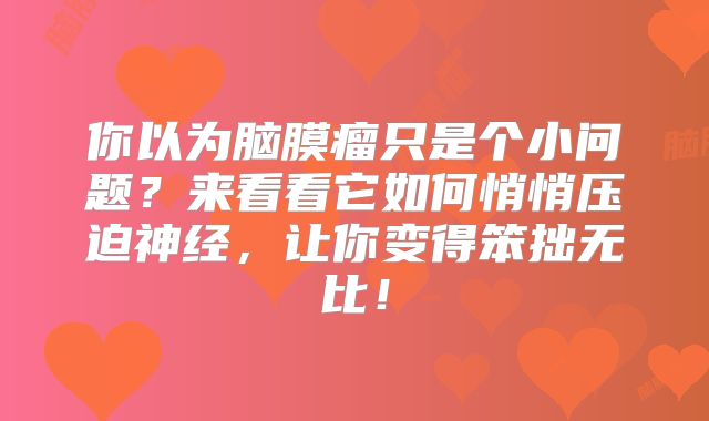 你以为脑膜瘤只是个小问题？来看看它如何悄悄压迫神经，让你变得笨拙无比！