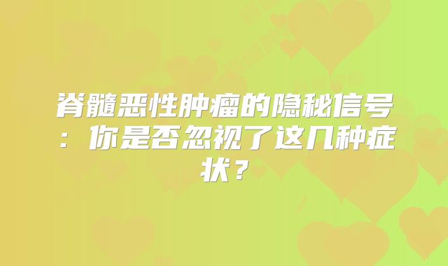 脊髓恶性肿瘤的隐秘信号：你是否忽视了这几种症状？