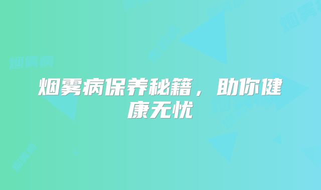 烟雾病保养秘籍，助你健康无忧
