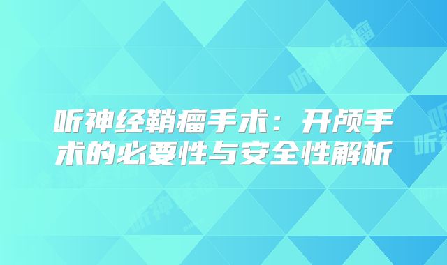 听神经鞘瘤手术：开颅手术的必要性与安全性解析