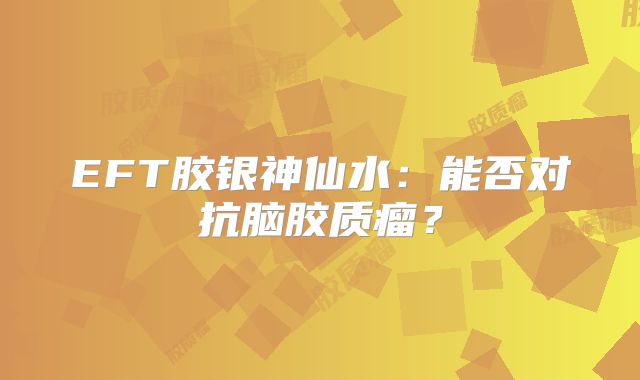EFT胶银神仙水：能否对抗脑胶质瘤？