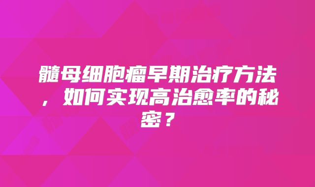 髓母细胞瘤早期治疗方法，如何实现高治愈率的秘密？