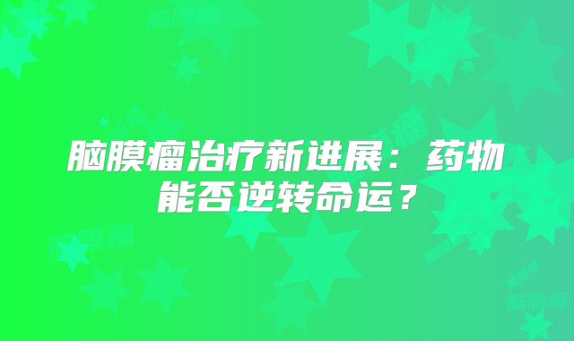 脑膜瘤治疗新进展：药物能否逆转命运？