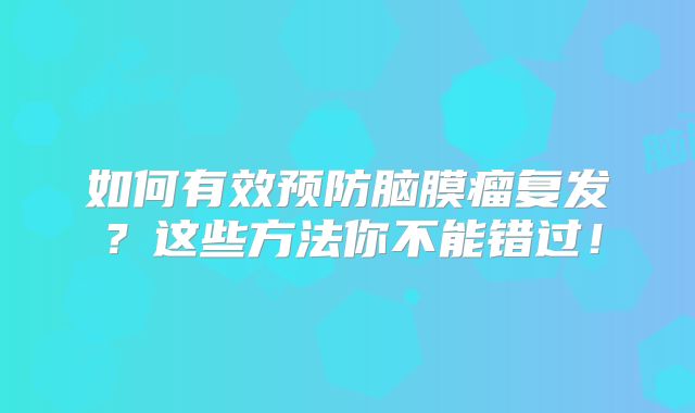 如何有效预防脑膜瘤复发？这些方法你不能错过！