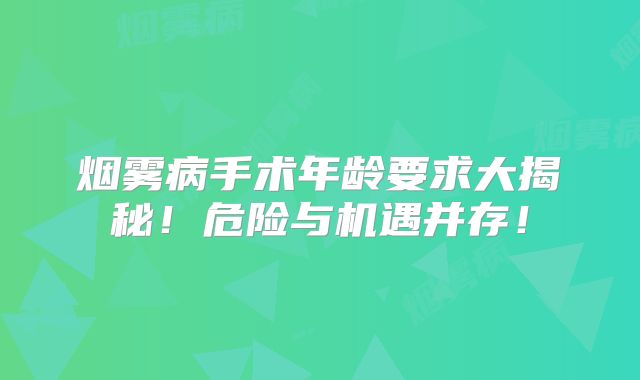 烟雾病手术年龄要求大揭秘！危险与机遇并存！