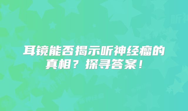 耳镜能否揭示听神经瘤的真相？探寻答案！