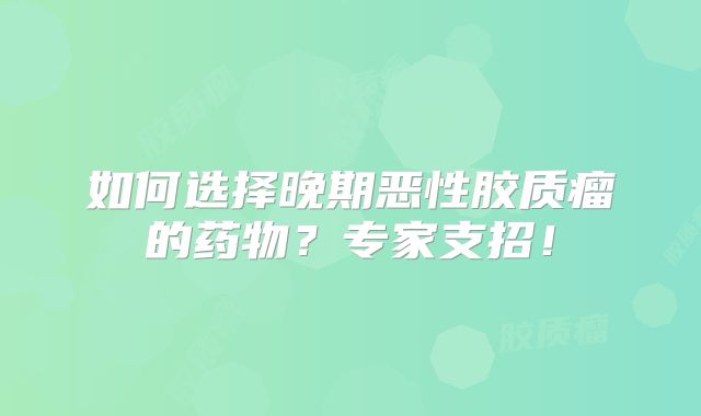 如何选择晚期恶性胶质瘤的药物？专家支招！