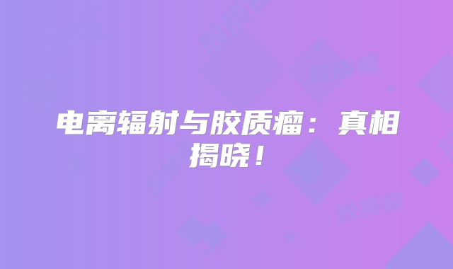 电离辐射与胶质瘤：真相揭晓！