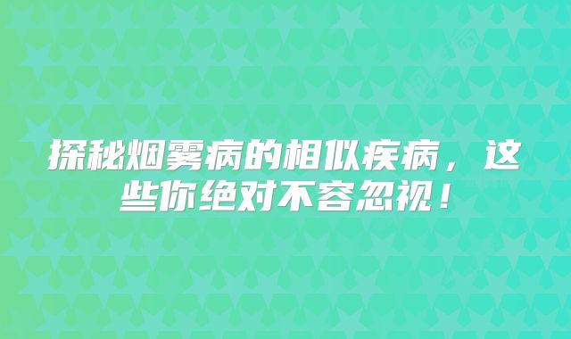 探秘烟雾病的相似疾病，这些你绝对不容忽视！