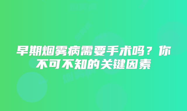 早期烟雾病需要手术吗？你不可不知的关键因素